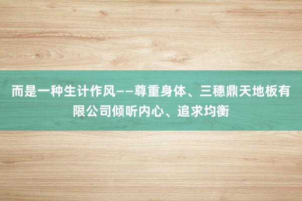 而是一种生计作风——尊重身体、三穗鼎天地板有限公司倾听内心、追求均衡