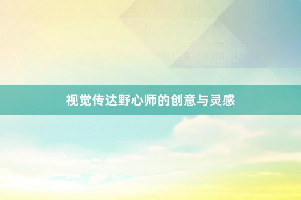 视觉传达野心师的创意与灵感