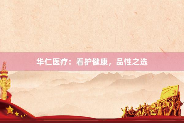 华仁医疗：看护健康，品性之选