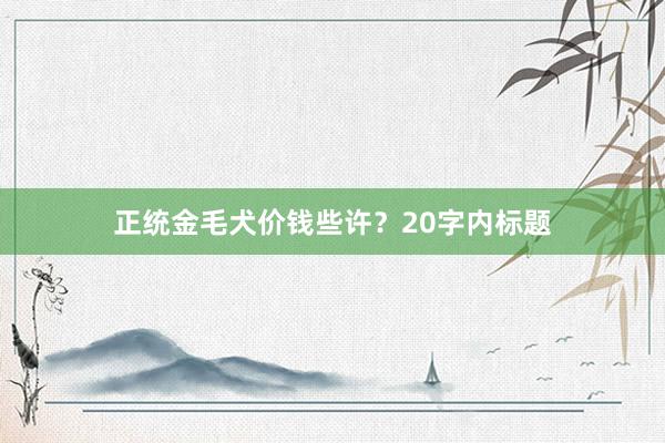 正统金毛犬价钱些许?20字内标题