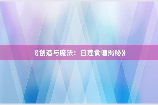 《创造与魔法：白莲食谱揭秘》