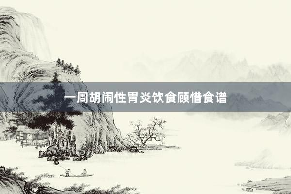 一周胡闹性胃炎饮食顾惜食谱